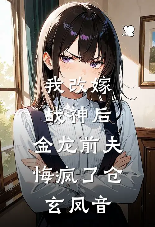 我改嫁战神后，金龙前夫悔疯了仓玄凤音