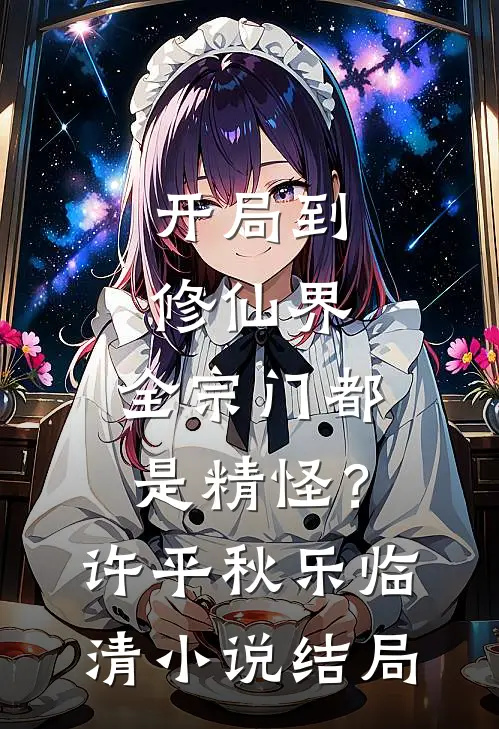 开局到修仙界，全宗门都是精怪？许平秋乐临清小说结局