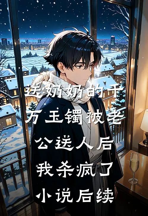 送奶奶的千万玉镯被老公送人后，我杀疯了小说后续