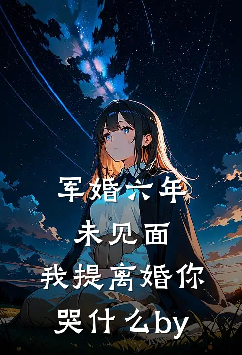 军婚六年未见面，我提离婚你哭什么by