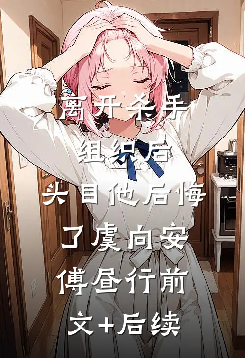 离开杀手组织后，头目他后悔了虞向安傅昼行前文+后续