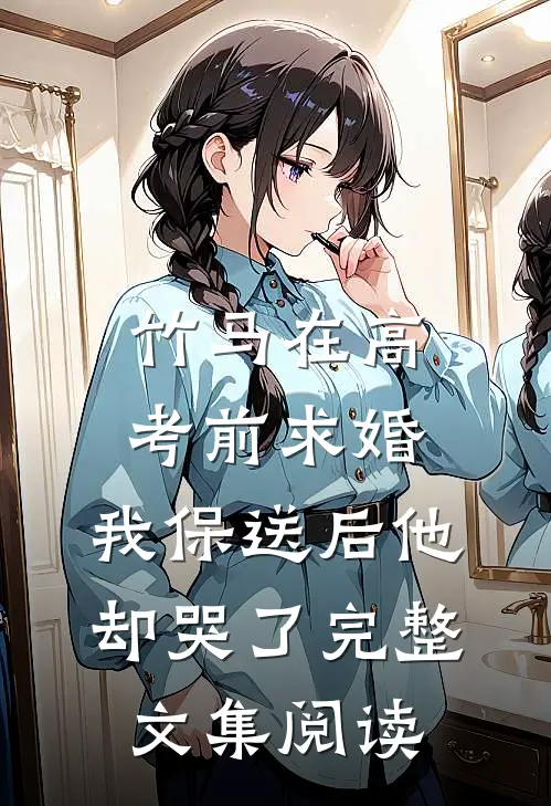 竹马在高考前求婚，我保送后他却哭了完整文集阅读
