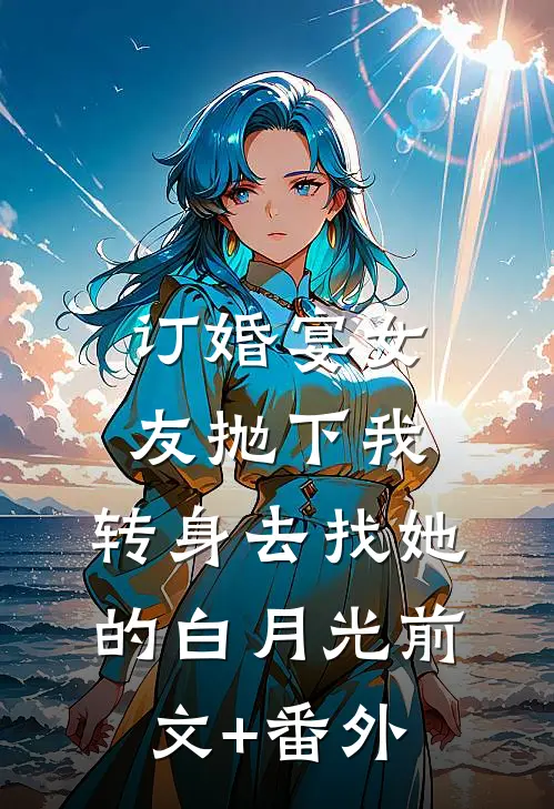 订婚宴女友抛下我，转身去找她的白月光前文+番外