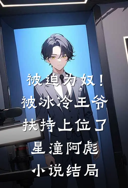 被迫为奴！被冰冷王爷扶持上位了星潼阿彪小说结局