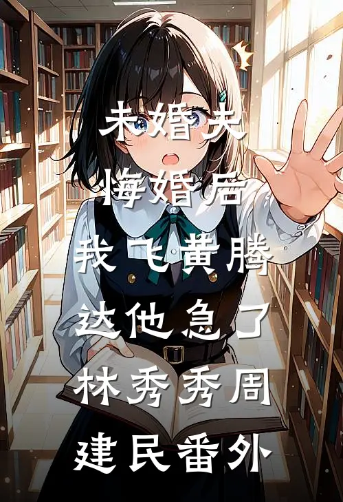 未婚夫悔婚后，我飞黄腾达他急了林秀秀周建民番外