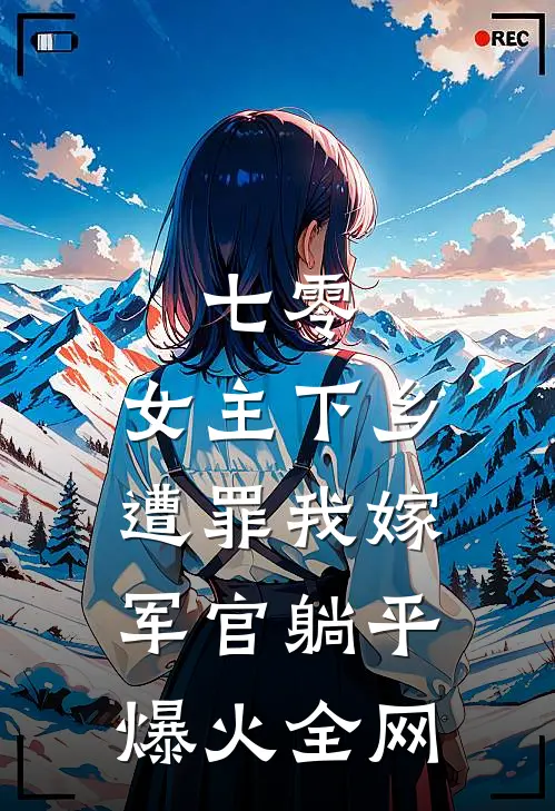 七零：女主下乡遭罪我嫁军官躺平爆火全网