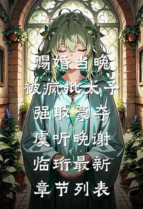 赐婚当晚，被疯批太子强取豪夺虞听晚谢临珩最新章节列表