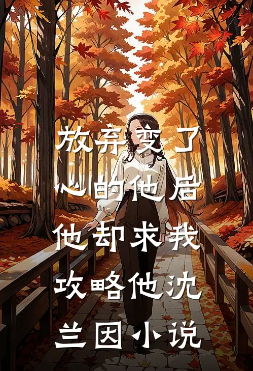 放弃变了心的他后，他却求我攻略他沈兰因小说