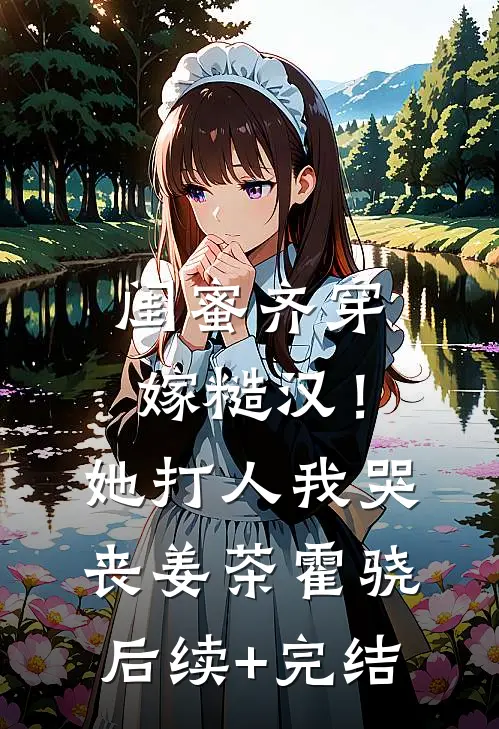 闺蜜齐穿嫁糙汉！她打人，我哭丧姜茶霍骁后续+完结