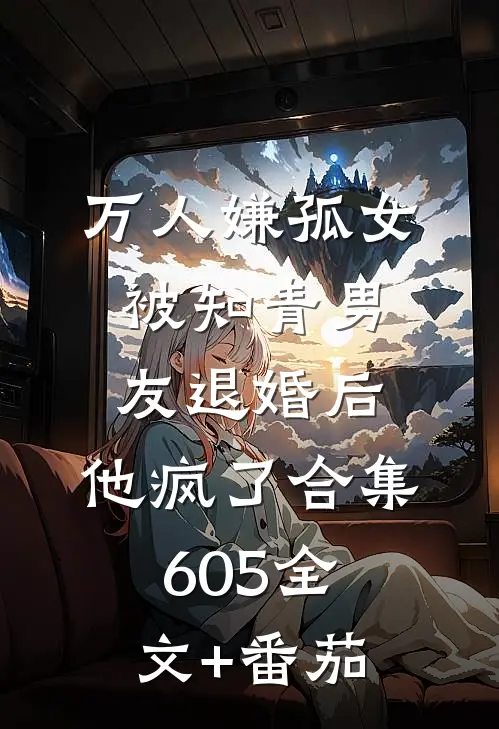 万人嫌孤女被知青男友退婚后，他疯了合集605全文+番茄