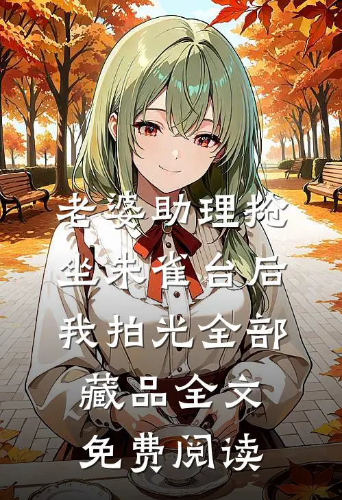 老婆助理抢坐朱雀台后，我拍光全部藏品全文免费阅读