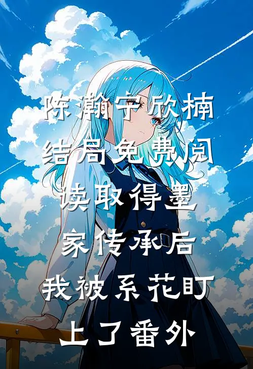 陈瀚宁欣楠结局免费阅读取得墨家传承后，我被系花盯上了番外
