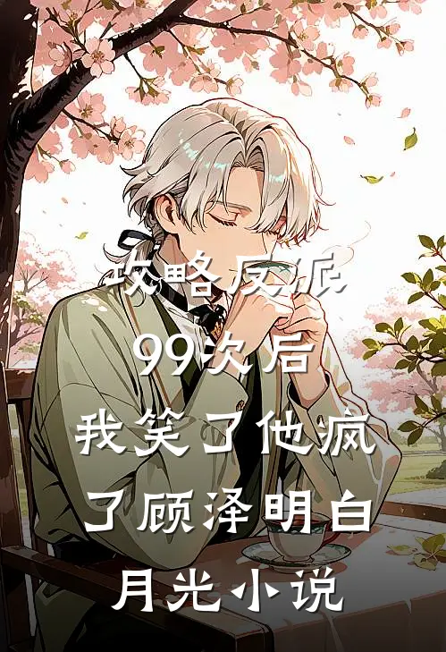 攻略反派99次后，我笑了他疯了顾泽明白月光小说