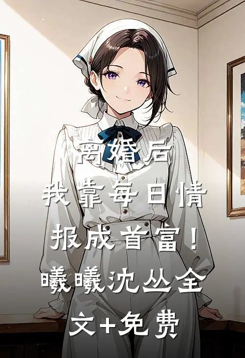 离婚后，我靠每日情报成首富！曦曦沈丛全文+免费