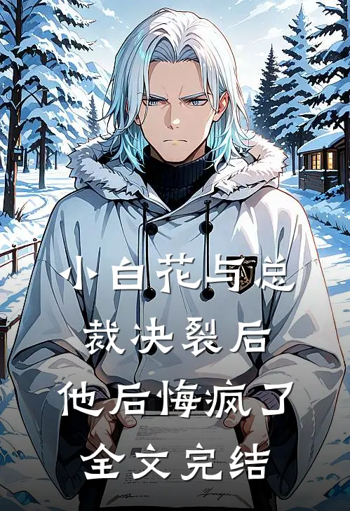 小白花与总裁决裂后，他后悔疯了全文完结
