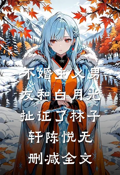 不婚主义男友和白月光扯证了林子轩陈悦无删减全文