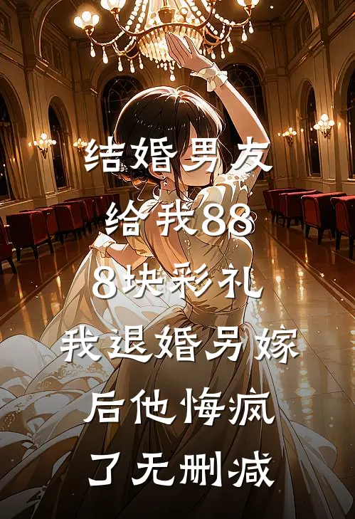 结婚男友给我888块彩礼，我退婚另嫁后他悔疯了无删减
