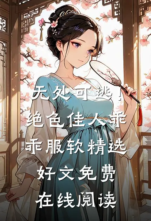 无处可逃！绝色佳人乖乖服软精选好文免费在线阅读