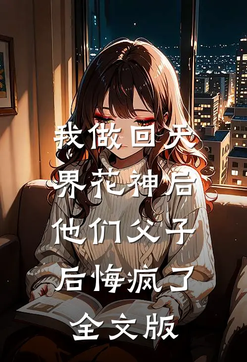 我做回天界花神后，他们父子后悔疯了全文版
