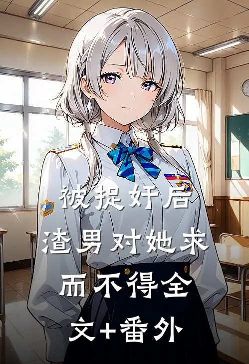 被捉奸后，渣男对她求而不得全文+番外