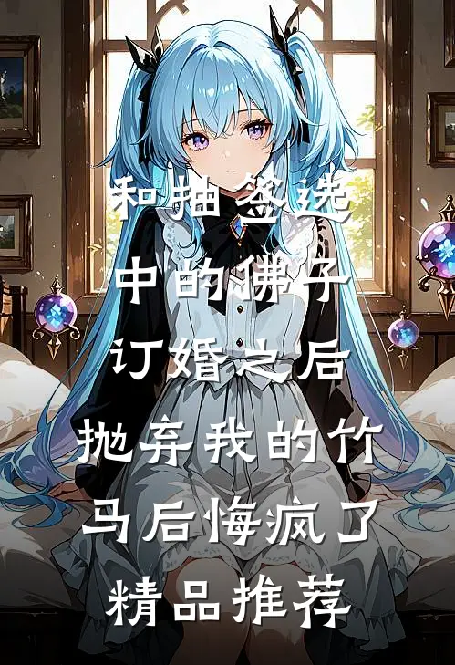 和抽签选中的佛子订婚之后，抛弃我的竹马后悔疯了精品推荐