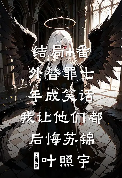 结局+番外替罪七年成笑话，我让他们都后悔苏锦婳叶照宇