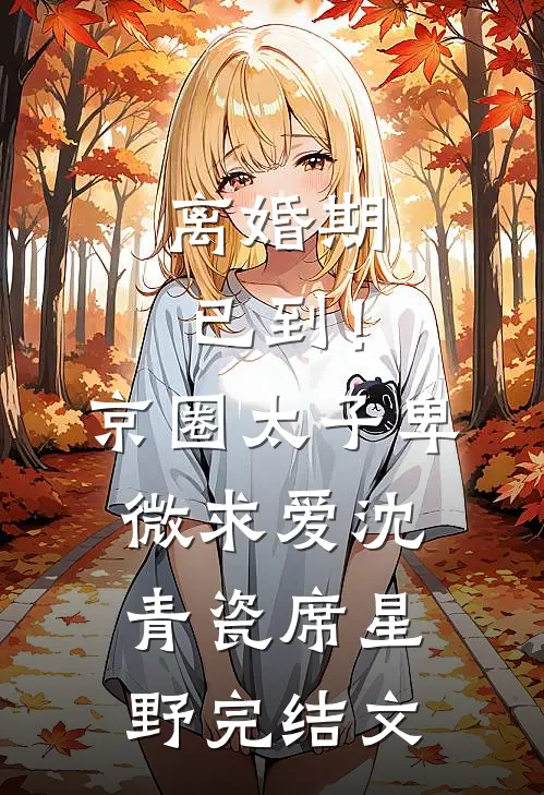 离婚期已到！京圈太子卑微求爱沈青瓷席星野完结文