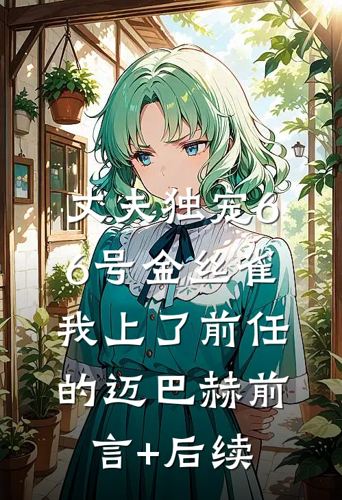 丈夫独宠66号金丝雀，我上了前任的迈巴赫前言+后续