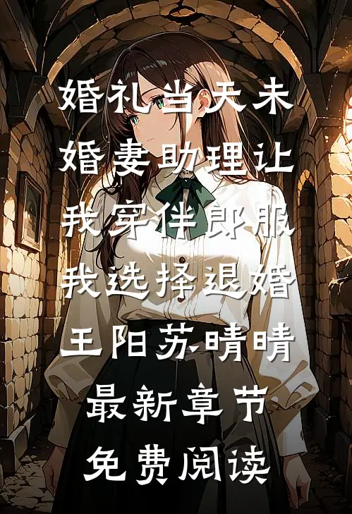 婚礼当天未婚妻助理让我穿伴郎服，我选择退婚王阳苏晴晴最新章节免费阅读