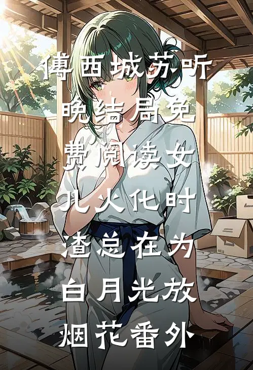 傅西城苏听晚结局免费阅读女儿火化时，渣总在为白月光放烟花番外