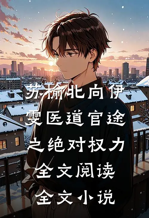 苏榆北向伊雯医道官途之绝对权力全文阅读全文小说