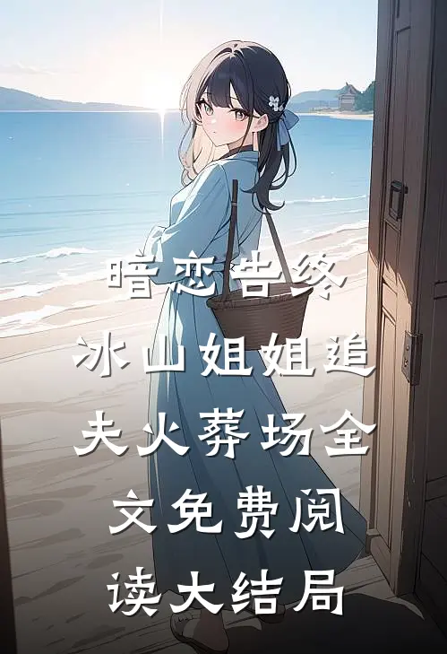 暗恋告终，冰山姐姐追夫火葬场全文免费阅读大结局