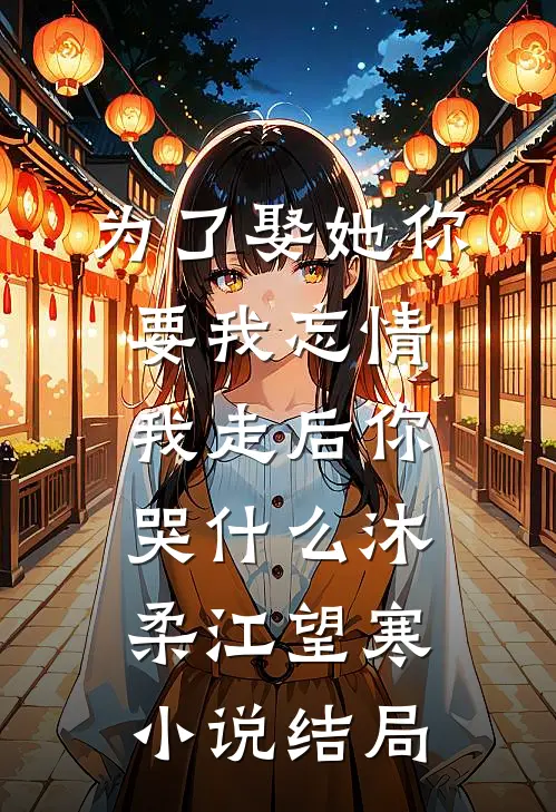为了娶她你要我忘情，我走后你哭什么沐柔江望寒小说结局