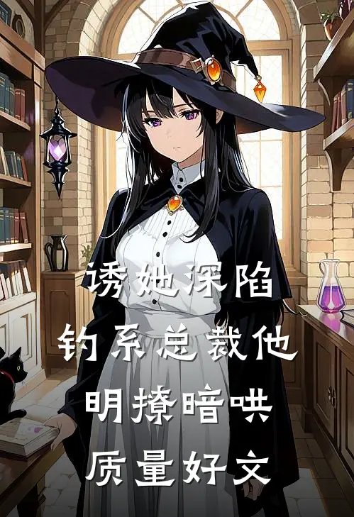 诱她深陷，钓系总裁他明撩暗哄质量好文