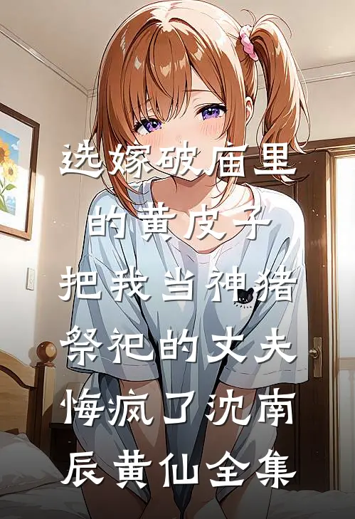 选嫁破庙里的黄皮子，把我当神猪祭祀的丈夫悔疯了沈南辰黄仙全集