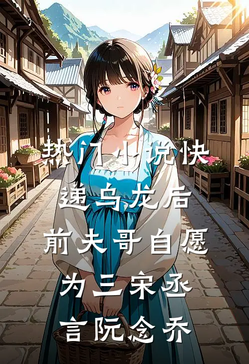 热门小说快递乌龙后，前夫哥自愿为三宋丞言阮念乔