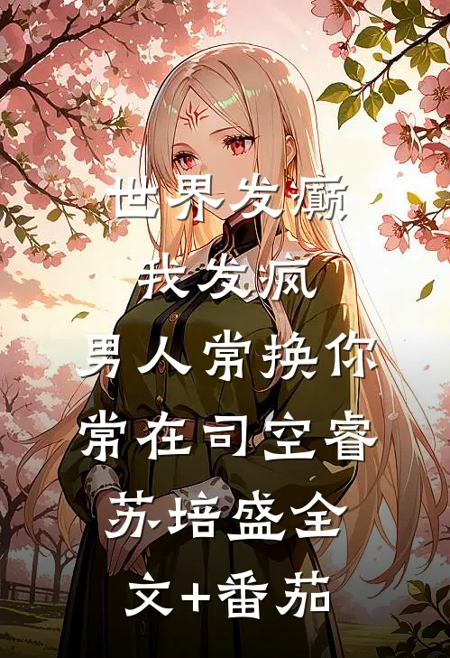 世界发癫我发疯，男人常换你常在司空睿苏培盛全文+番茄