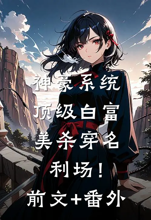 神豪系统：顶级白富美杀穿名利场！前文+番外