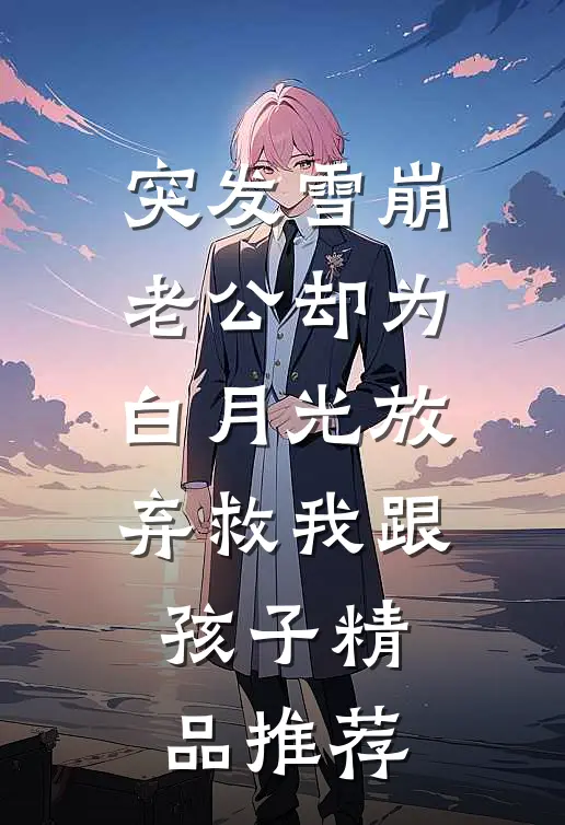 突发雪崩，老公却为白月光放弃救我跟孩子精品推荐