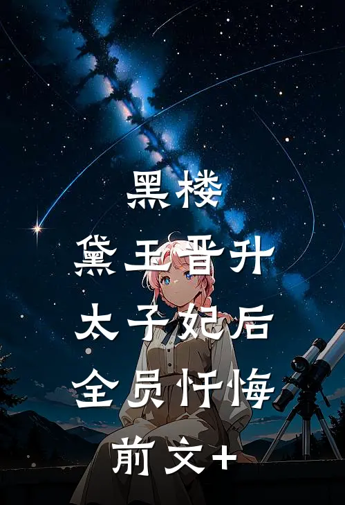 黑楼：黛玉晋升太子妃后，全员忏悔前文+