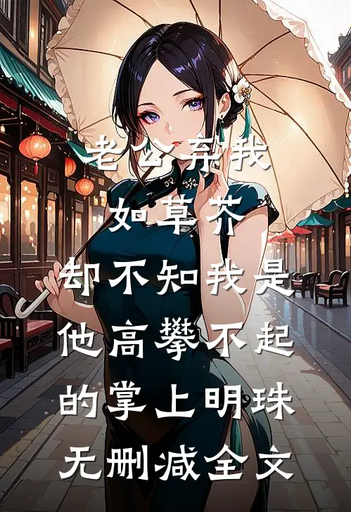 老公弃我如草芥，却不知我是他高攀不起的掌上明珠无删减全文