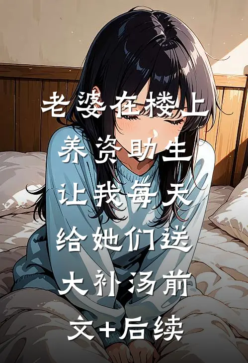 老婆在楼上养资助生，让我每天给她们送大补汤前文+后续