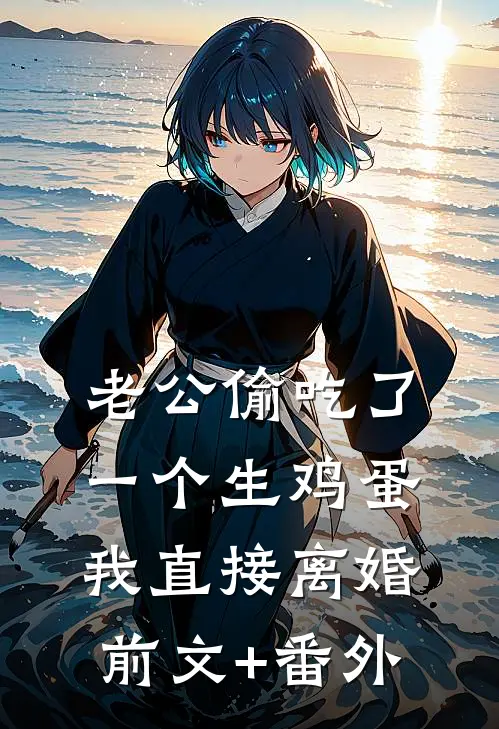 老公偷吃了一个生鸡蛋，我直接离婚前文+番外