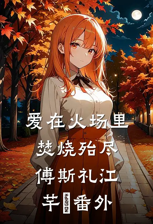爱在火场里焚烧殆尽傅斯礼江芊玥番外