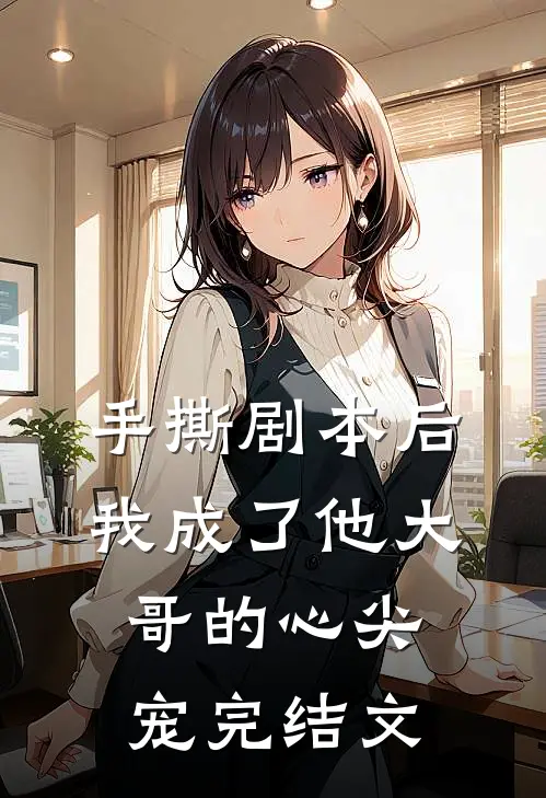 手撕剧本后，我成了他大哥的心尖宠完结文