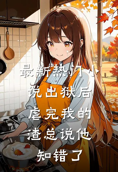 最新热门小说出狱后，虐完我的渣总说他知错了