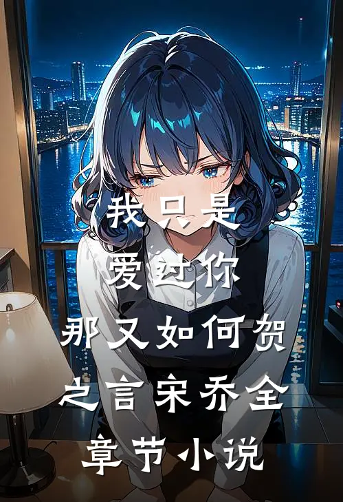 我只是爱过你，那又如何贺之言宋乔全章节小说