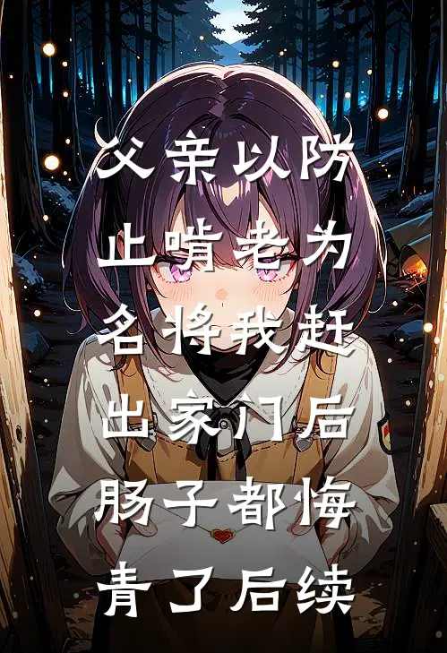 父亲以防止啃老为名将我赶出家门后，肠子都悔青了后续