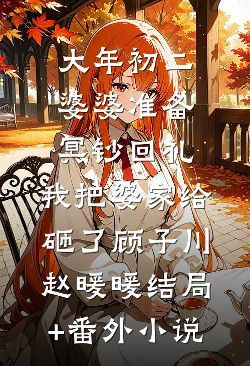 大年初二婆婆准备冥钞回礼，我把婆家给砸了顾子川赵暖暖结局+番外小说