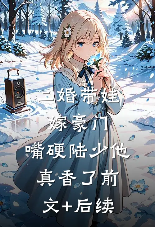 二婚带娃嫁豪门，嘴硬陆少他真香了前文+后续